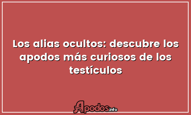 Los alias ocultos: descubre los apodos más curiosos de los testículos
